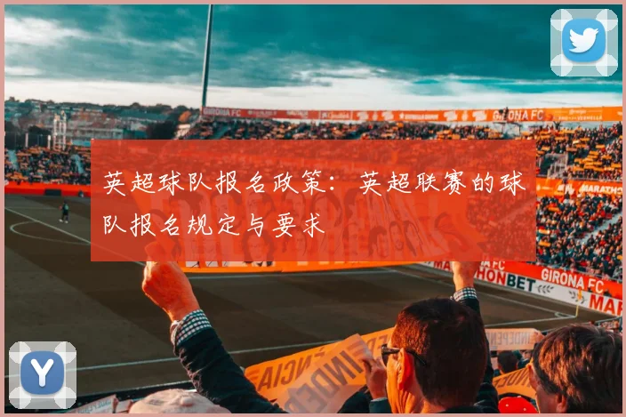 英超球队报名政策:英超联赛的球队报名规定与要求