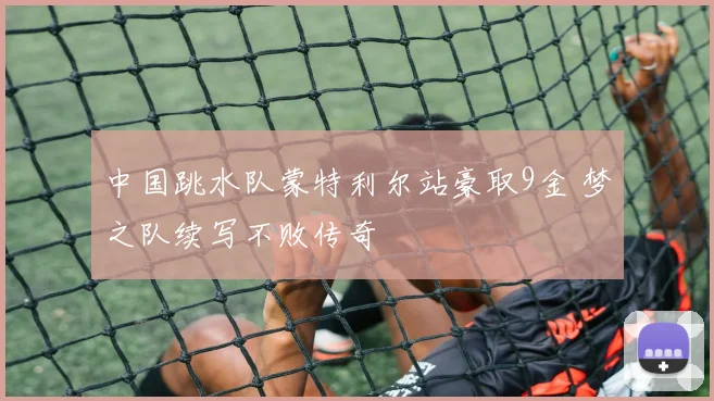 中国跳水队蒙特利尔站豪取9金 梦之队续写不败传奇