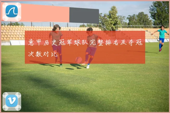 意甲历史冠军球队完整排名及夺冠次数对比