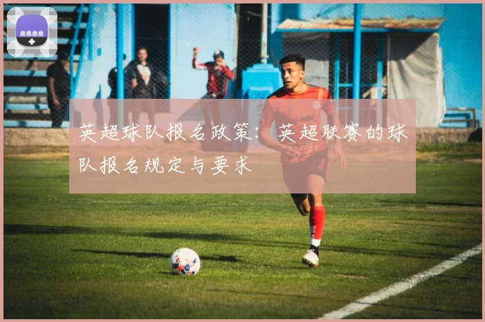 英超球队报名政策:英超联赛的球队报名规定与要求