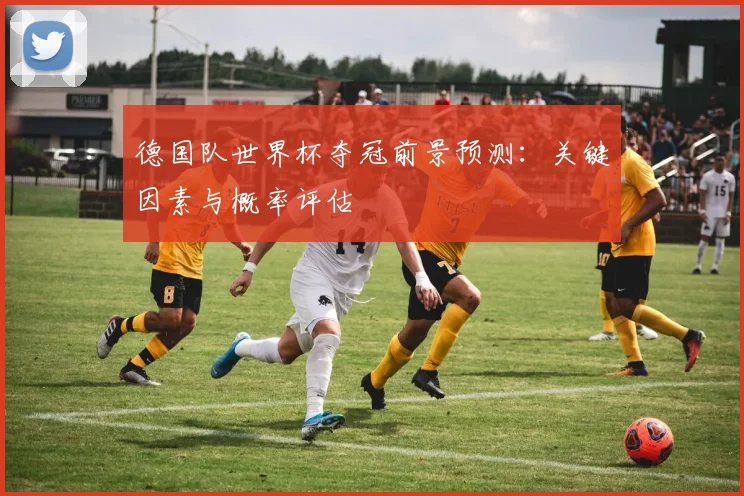 德国队世界杯夺冠前景预测：关键因素与概率评估