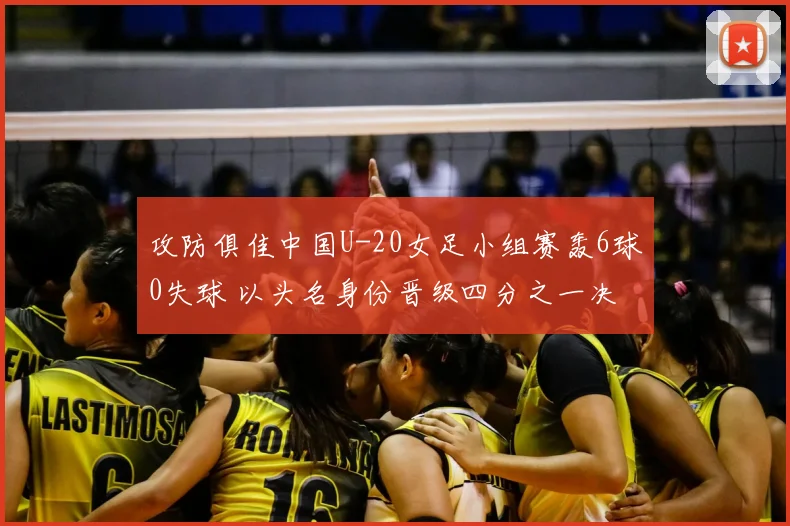 攻防俱佳中国U-20女足小组赛轰6球0失球 以头名身份晋级四分之一决赛