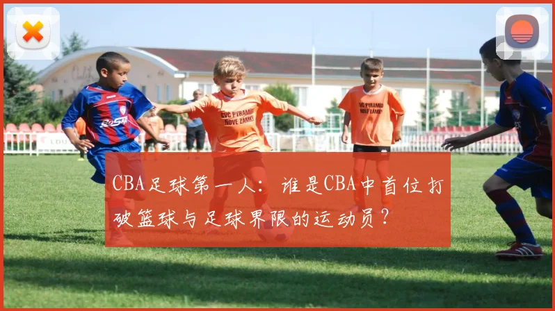 CBA足球第一人：谁是CBA中首位打破篮球与足球界限的运动员？