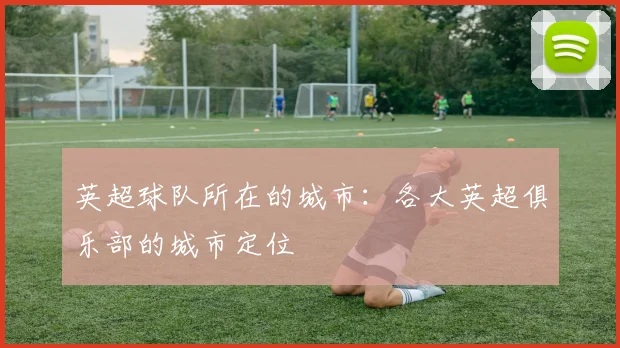 英超球队所在的城市:各大英超俱乐部的城市定位