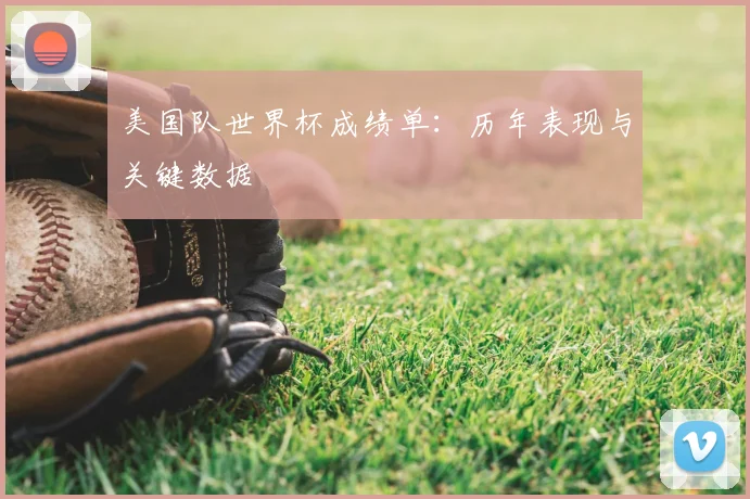 美国队世界杯成绩单：历年表现与关键数据
