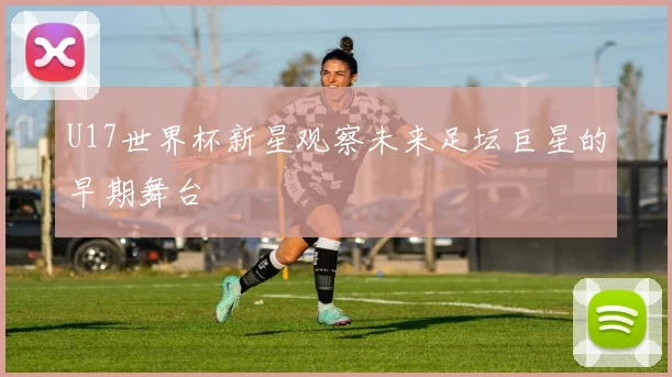 U17世界杯新星观察未来足坛巨星的早期舞台