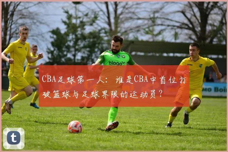 CBA足球第一人：谁是CBA中首位打破篮球与足球界限的运动员？
